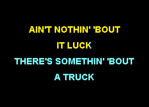 AIN'T NOTHIN' 'BOUT
IT LUCK

THERE'S SOMETHIN' 'BOUT
A TRUCK