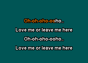 0h-oh-oho-ooho..
Love me or leave me here

0h-oh-oho-ooho..

Love me or leave me here