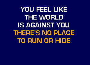 YOU FEEL LIKE
THE WORLD
IS AGAINST YOU
THERES N0 PLACE
TO RUN 0R HIDE