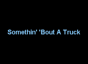 Somethin' 'Bout A Truck