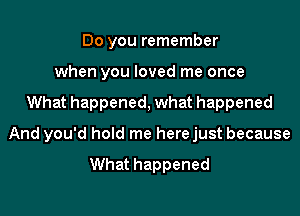 Do you remember
when you loved me once
What happened, what happened
And you'd hold me herejust because

What happened