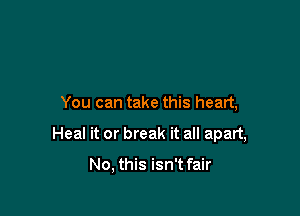 You can take this heart,

Heal it or break it all apart,

No, this isn't fair