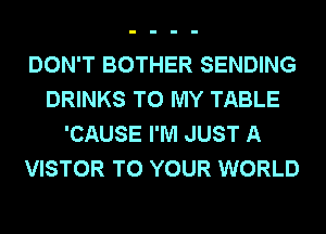DON'T BOTHER SENDING
DRINKS TO MY TABLE
'CAUSE I'M JUST A
VISTOR TO YOUR WORLD