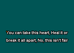 You can take this heart, Heal it or

break it all apart, No, this isn't fair