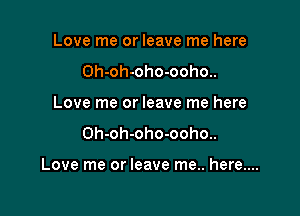 Love me or leave me here
0h-oh-oho-ooho..
Love me or leave me here

0h-oh-oho-ooho..

Love me or leave me.. here....