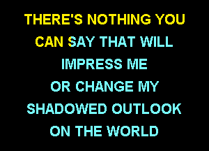 THERE'S NOTHING YOU
CAN SAY THAT WILL
IMPRESS ME
OR CHANGE MY
SHADOWED OUTLOOK
ON THE WORLD