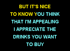 BUT IT'S NICE
TO KNOW YOU THINK
THAT I'M APPEALING
l APPRECIATE THE
DRINKS YOU WANT
TO BUY