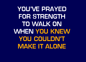 YOU'VE PRAYED
FOR STRENGTH
T0 WALK 0N
WHEN YOU KNEW
YOU COULDN'T
MAKE IT ALONE