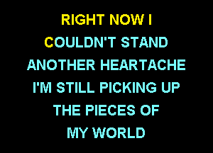 RIGHT NOW I
COULDN'T STAND
ANOTHER HEARTACHE
I'M STILL PICKING UP
THE PIECES OF

MY WORLD l