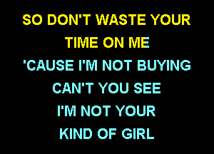 SO DON'T WASTE YOUR
TIME ON ME
'CAUSE I'M NOT BUYING
CAN'T YOU SEE
I'M NOT YOUR
KIND OF GIRL