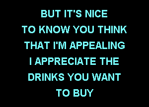 BUT IT'S NICE
TO KNOW YOU THINK
THAT I'M APPEALING
l APPRECIATE THE
DRINKS YOU WANT
TO BUY