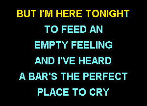 BUT I'M HERE TONIGHT
T0 FEED AN
EMPTY FEELING
AND I'VE HEARD
A BAR'S THE PERFECT
PLACE TO CRY