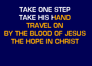 TAKE ONE STEP
TAKE HIS HAND
TRAVEL 0N
BY THE BLOOD OF JESUS
THE HOPE IN CHRIST