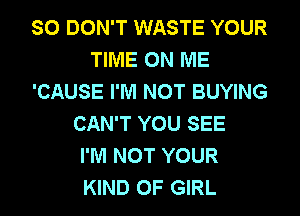 SO DON'T WASTE YOUR
TIME ON ME
'CAUSE I'M NOT BUYING
CAN'T YOU SEE
I'M NOT YOUR
KIND OF GIRL