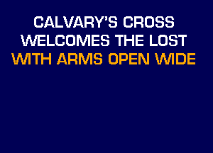 CALVARY'S CROSS
WELCOMES THE LOST
WITH ARMS OPEN WIDE