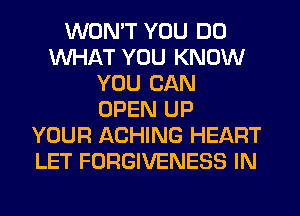 WONT YOU DO
WHAT YOU KNOW
YOU CAN
OPEN UP
YOUR ACHING HEART
LET FORGIVENESS IN