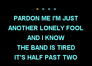 PARDON ME I'M JUST
ANOTHER LONELY FOOL
AND I KNOW
THE BAND IS TIRED
IT'S HALF PAST TWO