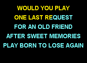 WOULD YOU PLAY
ONE LAST REQUEST
FOR AN OLD FRIEND

AFTER SWEET MEMORIES
PLAY BORN TO LOSE AGAIN