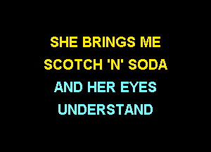 SHE BRINGS ME
SCOTCH 'N' SODA

AND HER EYES
UNDERSTAND