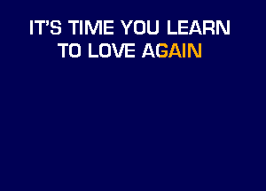 ITS TIME YOU LEARN
TO LOVE AGAIN