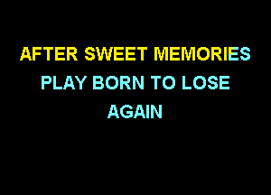 AFTER SWEET MEMORIES
PLAY BORN TO LOSE
AGAIN