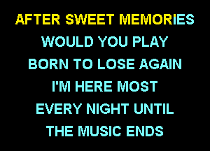 AFTER SWEET MEMORIES
WOULD YOU PLAY
BORN TO LOSE AGAIN
I'M HERE MOST
EVERY NIGHT UNTIL
THE MUSIC ENDS