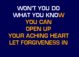 WONT YOU DO
WHAT YOU KNOW
YOU CAN
OPEN UP
YOUR ACHING HEART
LET FORGIVENESS IN