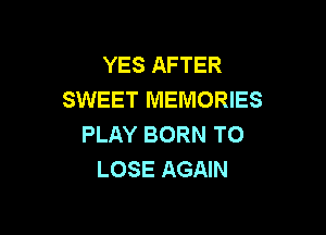 YES AFTER
SWEET MEMORIES

PLAY BORN TO
LOSE AGAIN