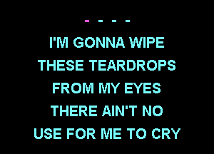 I'M GONNA WIPE
THESE TEARDROPS
FROM MY EYES
THERE AIN'T NO

USE FOR ME TO CRY l