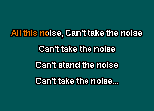 All this noise, Can't take the noise

Can't take the noise
Can't stand the noise

Can't take the noise...