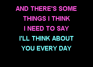 AND THERE'S SOME
THINGS I THINK
I NEED TO SAY

I'LL THINK ABOUT
YOU EVERY DAY