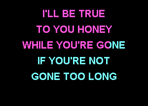 I'LL BE TRUE
TO YOU HONEY
WHILE YOU'RE GONE
IF YOU'RE NOT
GONE T00 LONG