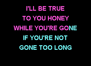 I'LL BE TRUE
TO YOU HONEY
WHILE YOU'RE GONE
IF YOU'RE NOT
GONE T00 LONG
