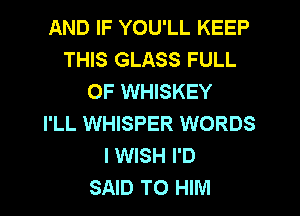 AND IF YOU'LL KEEP
THIS GLASS FULL
OF WHISKEY
I'LL WHISPER WORDS
I WISH I'D
SAID TO HIM