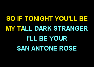 SO IF TONIGHT YOU'LL BE
MY TALL DARK STRANGER
I'LL BE YOUR
SAN ANTONE ROSE