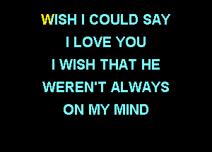 WISH I COULD SAY
I LOVE YOU
I WISH THAT HE

WEREN'T ALWAYS
ON MY MIND