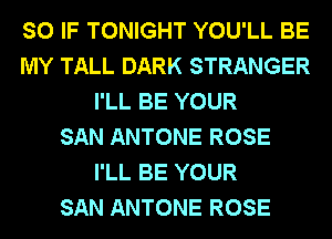 SO IF TONIGHT YOU'LL BE
MY TALL DARK STRANGER
I'LL BE YOUR
SAN ANTONE ROSE
I'LL BE YOUR
SAN ANTONE ROSE