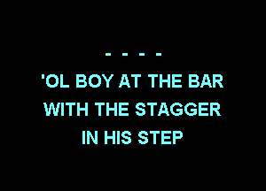 'OL BOY AT THE BAR

WITH THE STAGGER
IN HIS STEP