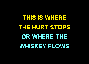 THIS IS WHERE
THE HURT STOPS

OR WHERE THE
WHISKEY FLOWS