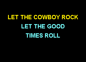 LET THE COWBOY ROCK
LET THE GOOD

TIMES ROLL