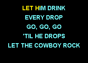 LET HIM DRINK
EVERY DROP
GO, GO, GO

'TIL HE DROPS
LET THE COWBOY ROCK