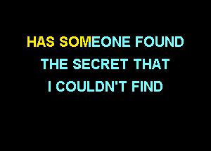 HAS SOMEONE FOUND
THE SECRET THAT

I COULDN'T FIND