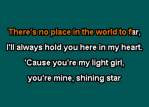 There's no place in the world to far,
I'll always hold you here in my heart.
'Cause you're my light girl,

you're mine, shining star