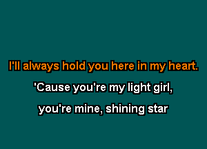 I'll always hold you here in my heart.

'Cause you're my light girl,

you're mine, shining star
