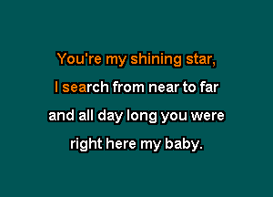 You're my shining star,

I search from near to far

and all day long you were

right here my baby.