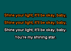 Shine your light, it'll be okay, baby,
Shine your light, it'll be okay, baby,
Shine your light, it'll be okay, baby.

You're my shining star.