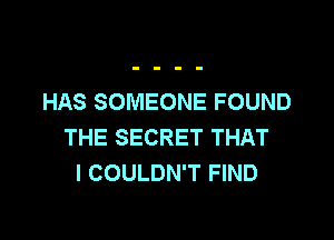 HAS SOMEONE FOUND

THE SECRET THAT
I COULDN'T FIND