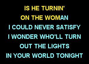 IS HE TURNIN'
ON THE WOMAN
I COULD NEVER SATISFY
I WONDER WHO'LL TURN
OUT THE LIGHTS
IN YOUR WORLD TONIGHT