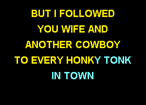 BUT I FOLLOWED
YOU WIFE AND
ANOTHER COWBOY
T0 EVERY HONKY TONK
IN TOWN