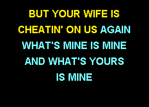 BUT YOUR WIFE IS
CHEATIN' 0N US AGAIN
WHAT'S MINE IS MINE
AND WHAT'S YOURS
IS MINE